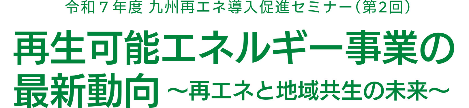 令和７年度 九州再エネ導入促進セミナー（第2回）再生可能エネルギー事業の最新動向～再エネと地域共生の未来～
